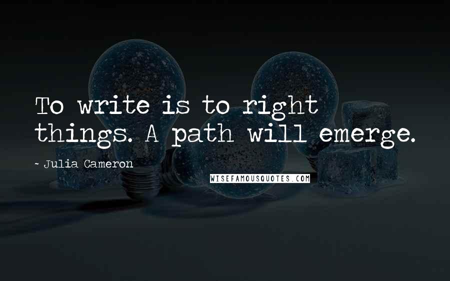 Julia Cameron Quotes: To write is to right things. A path will emerge.