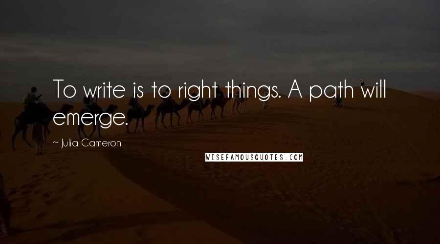 Julia Cameron Quotes: To write is to right things. A path will emerge.