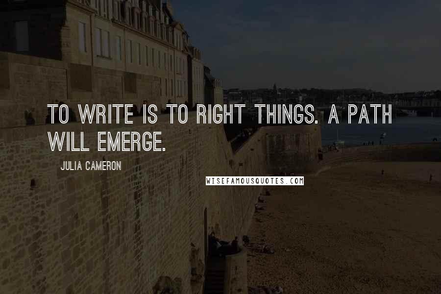 Julia Cameron Quotes: To write is to right things. A path will emerge.