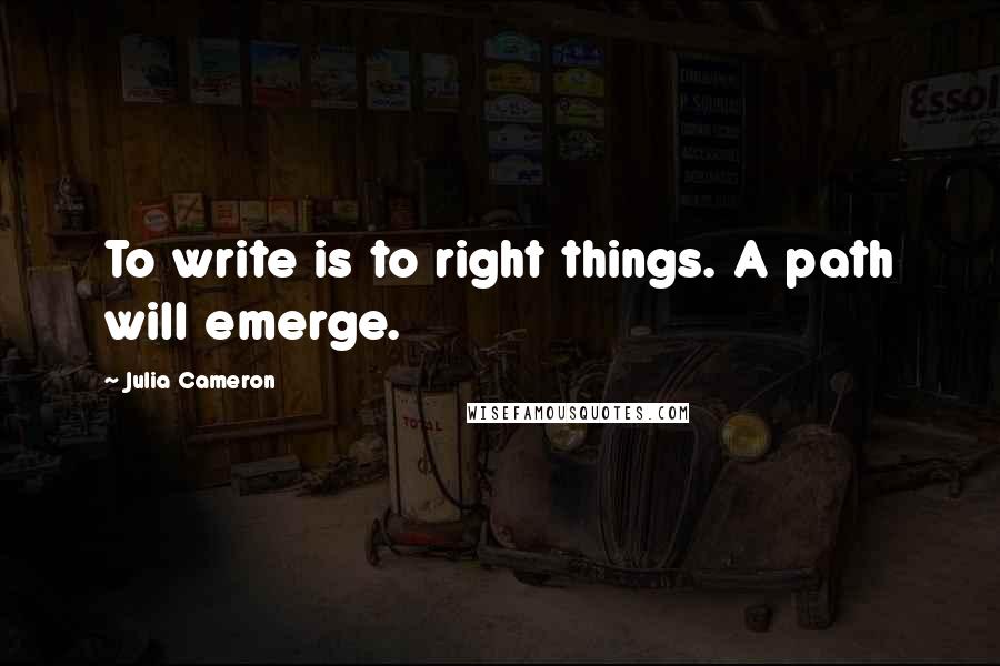 Julia Cameron Quotes: To write is to right things. A path will emerge.