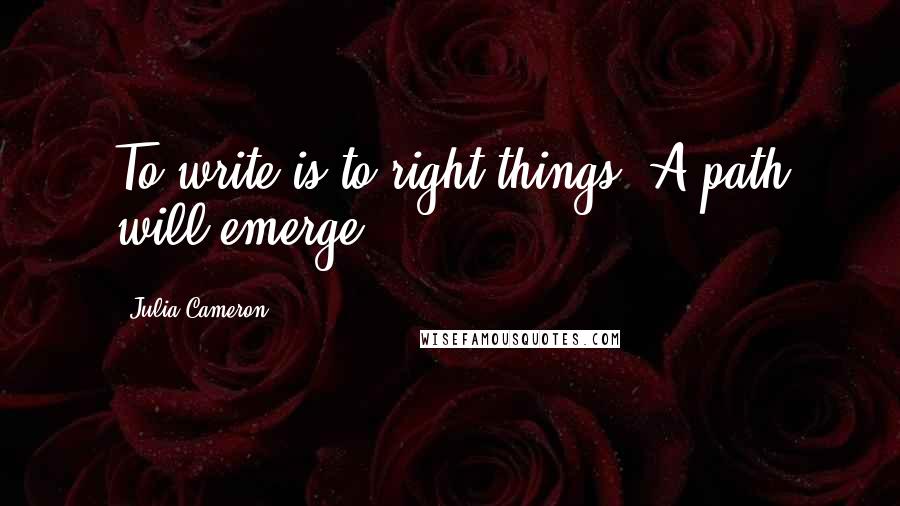 Julia Cameron Quotes: To write is to right things. A path will emerge.