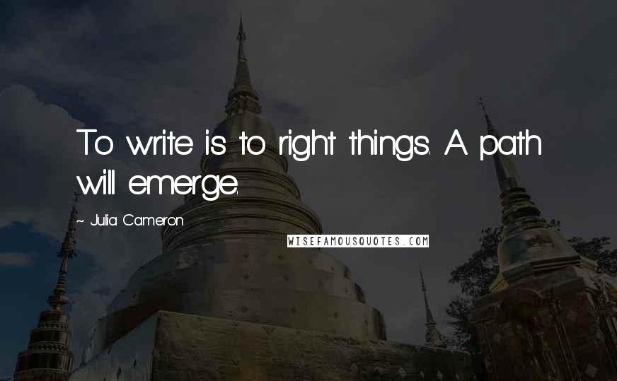 Julia Cameron Quotes: To write is to right things. A path will emerge.