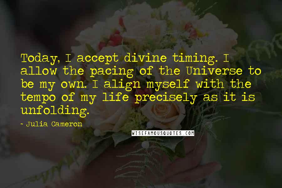 Julia Cameron Quotes: Today, I accept divine timing. I allow the pacing of the Universe to be my own. I align myself with the tempo of my life precisely as it is unfolding.