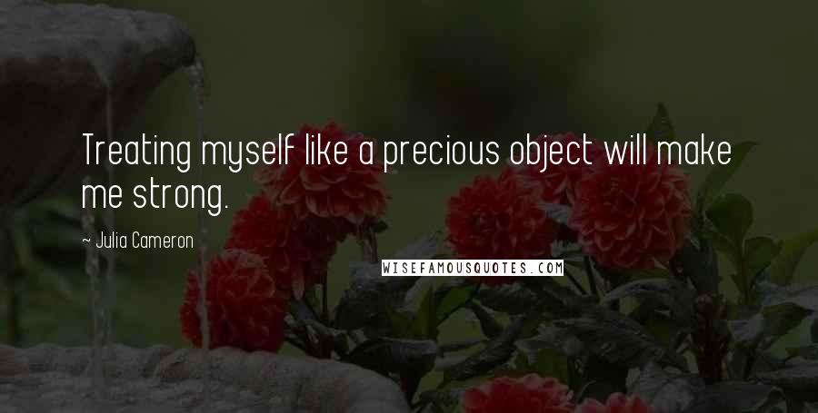 Julia Cameron Quotes: Treating myself like a precious object will make me strong.