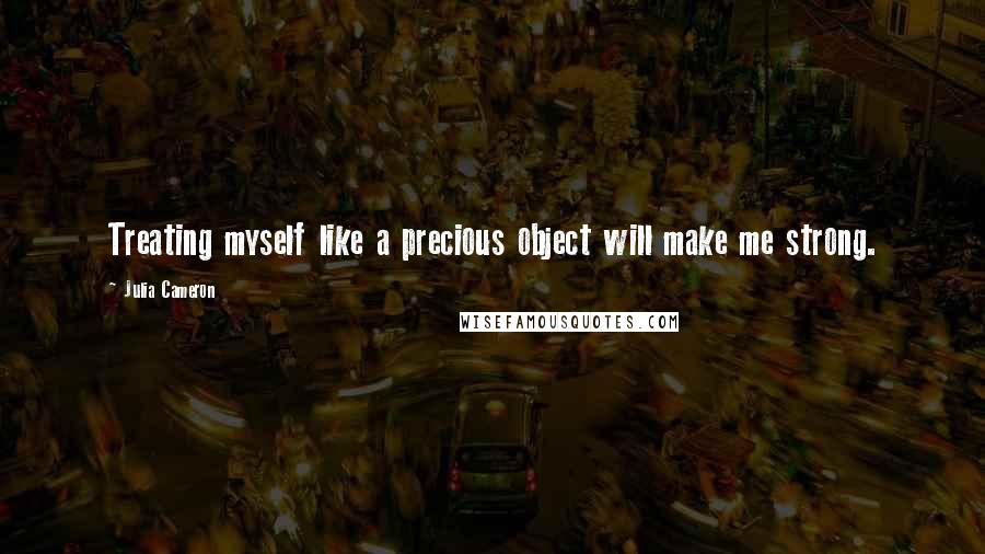 Julia Cameron Quotes: Treating myself like a precious object will make me strong.