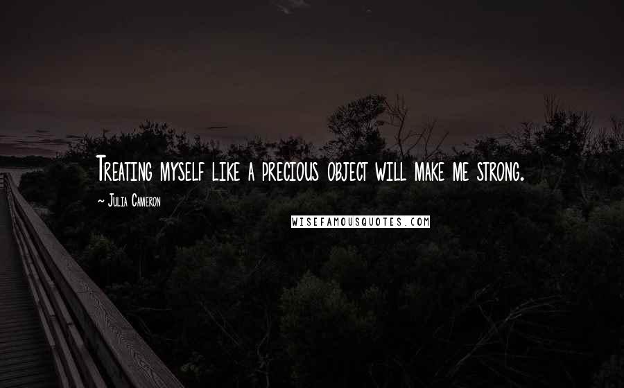 Julia Cameron Quotes: Treating myself like a precious object will make me strong.