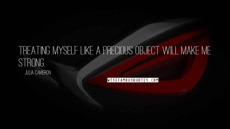 Julia Cameron Quotes: Treating myself like a precious object will make me strong.