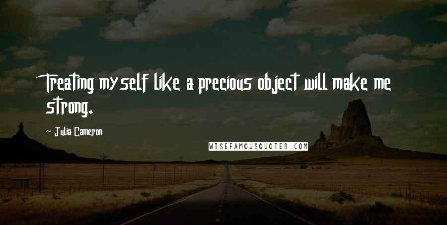 Julia Cameron Quotes: Treating myself like a precious object will make me strong.