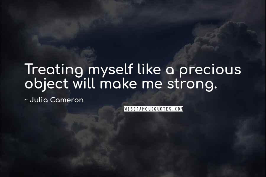 Julia Cameron Quotes: Treating myself like a precious object will make me strong.