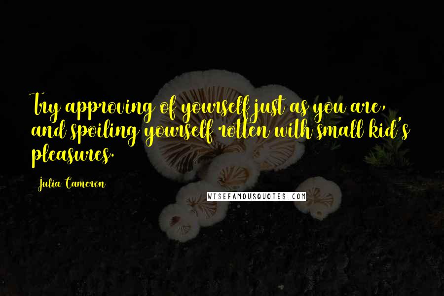 Julia Cameron Quotes: Try approving of yourself just as you are, and spoiling yourself rotten with small kid's pleasures.