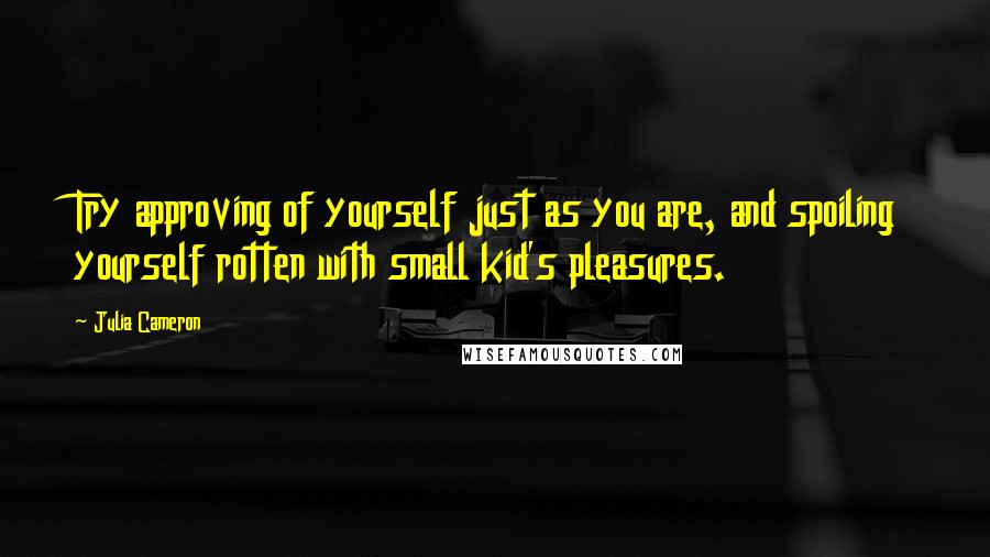 Julia Cameron Quotes: Try approving of yourself just as you are, and spoiling yourself rotten with small kid's pleasures.