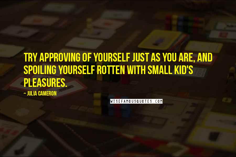 Julia Cameron Quotes: Try approving of yourself just as you are, and spoiling yourself rotten with small kid's pleasures.