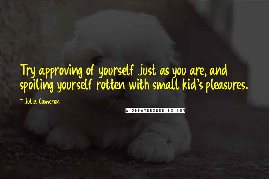 Julia Cameron Quotes: Try approving of yourself just as you are, and spoiling yourself rotten with small kid's pleasures.