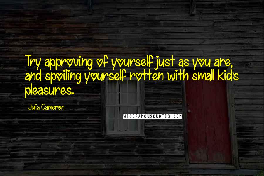 Julia Cameron Quotes: Try approving of yourself just as you are, and spoiling yourself rotten with small kid's pleasures.