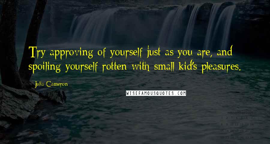 Julia Cameron Quotes: Try approving of yourself just as you are, and spoiling yourself rotten with small kid's pleasures.
