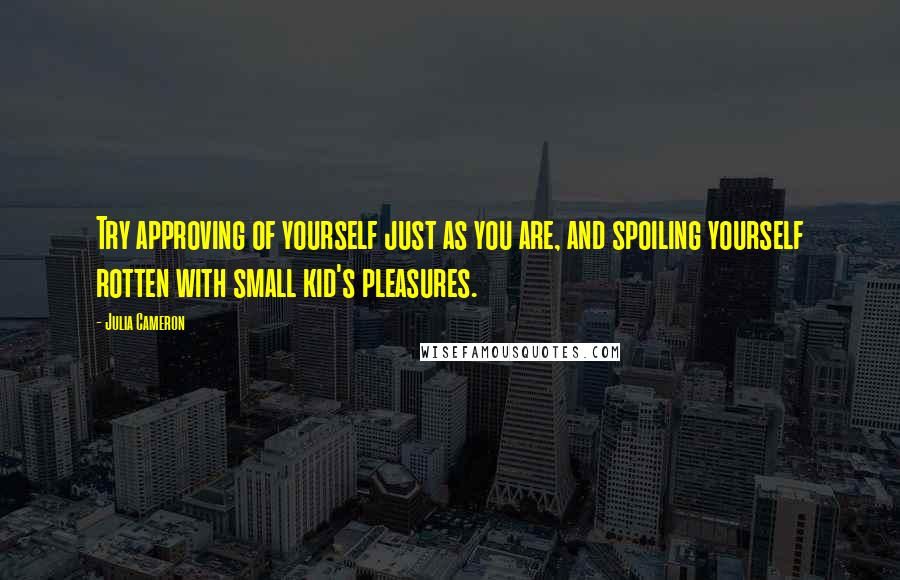 Julia Cameron Quotes: Try approving of yourself just as you are, and spoiling yourself rotten with small kid's pleasures.