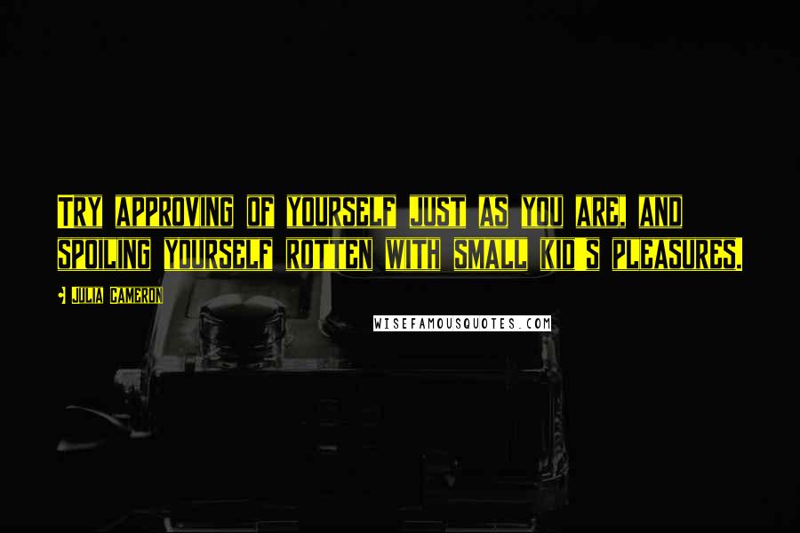 Julia Cameron Quotes: Try approving of yourself just as you are, and spoiling yourself rotten with small kid's pleasures.