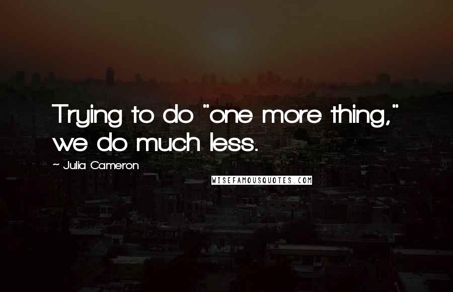 Julia Cameron Quotes: Trying to do "one more thing," we do much less.