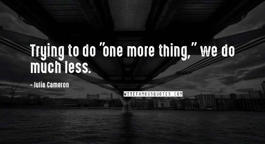 Julia Cameron Quotes: Trying to do "one more thing," we do much less.