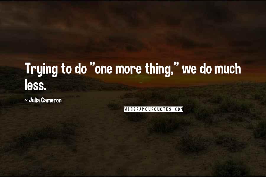 Julia Cameron Quotes: Trying to do "one more thing," we do much less.