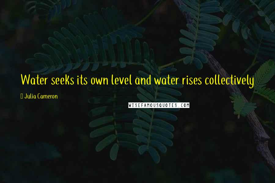 Julia Cameron Quotes: Water seeks its own level and water rises collectively