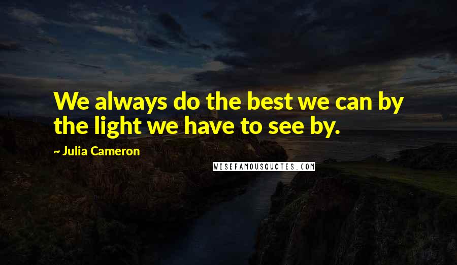 Julia Cameron Quotes: We always do the best we can by the light we have to see by.