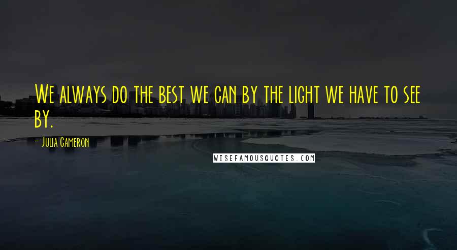 Julia Cameron Quotes: We always do the best we can by the light we have to see by.