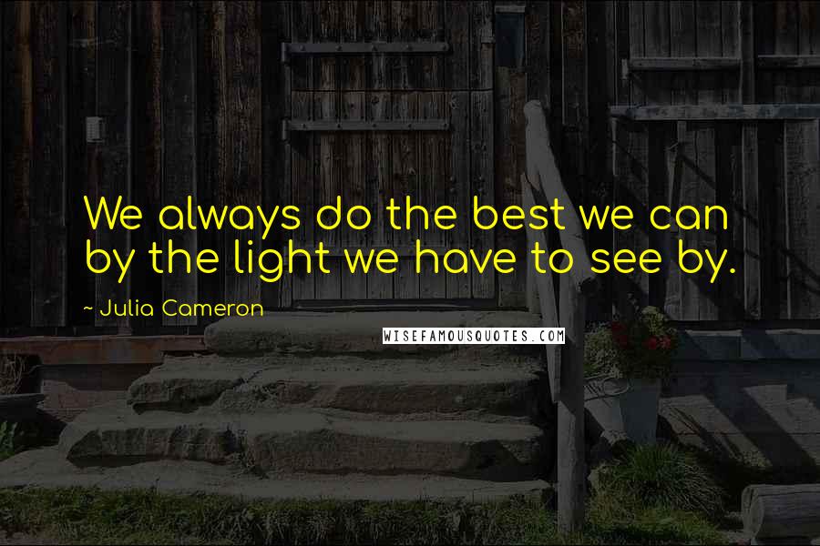 Julia Cameron Quotes: We always do the best we can by the light we have to see by.