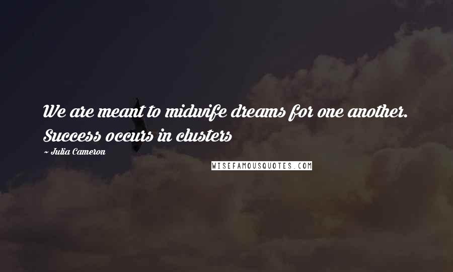 Julia Cameron Quotes: We are meant to midwife dreams for one another. Success occurs in clusters