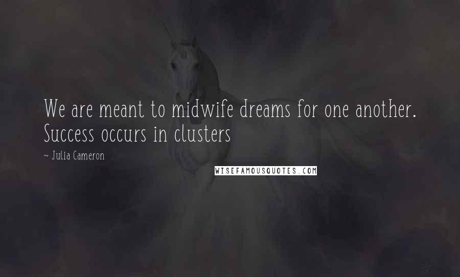 Julia Cameron Quotes: We are meant to midwife dreams for one another. Success occurs in clusters