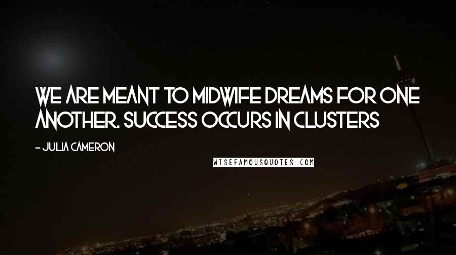 Julia Cameron Quotes: We are meant to midwife dreams for one another. Success occurs in clusters