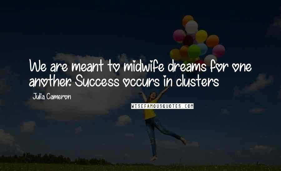 Julia Cameron Quotes: We are meant to midwife dreams for one another. Success occurs in clusters