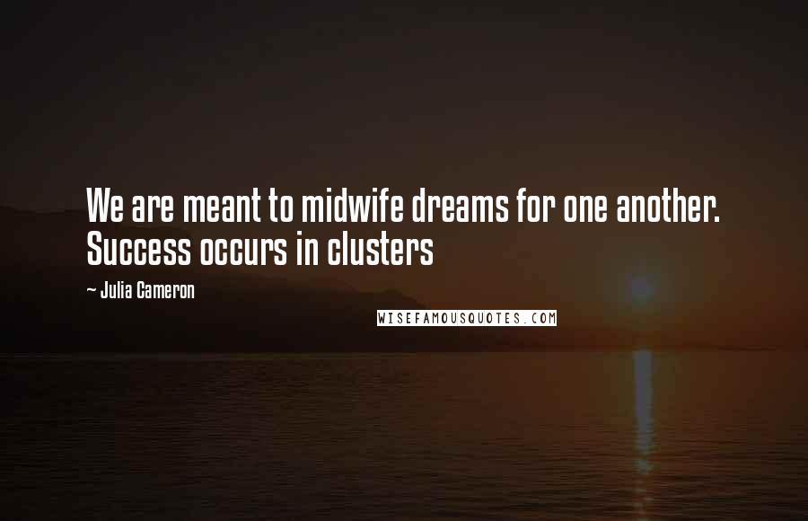 Julia Cameron Quotes: We are meant to midwife dreams for one another. Success occurs in clusters