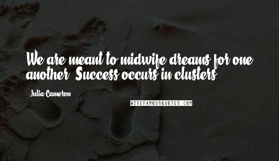 Julia Cameron Quotes: We are meant to midwife dreams for one another. Success occurs in clusters