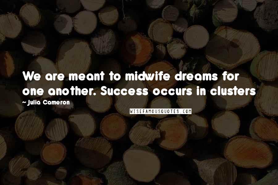 Julia Cameron Quotes: We are meant to midwife dreams for one another. Success occurs in clusters