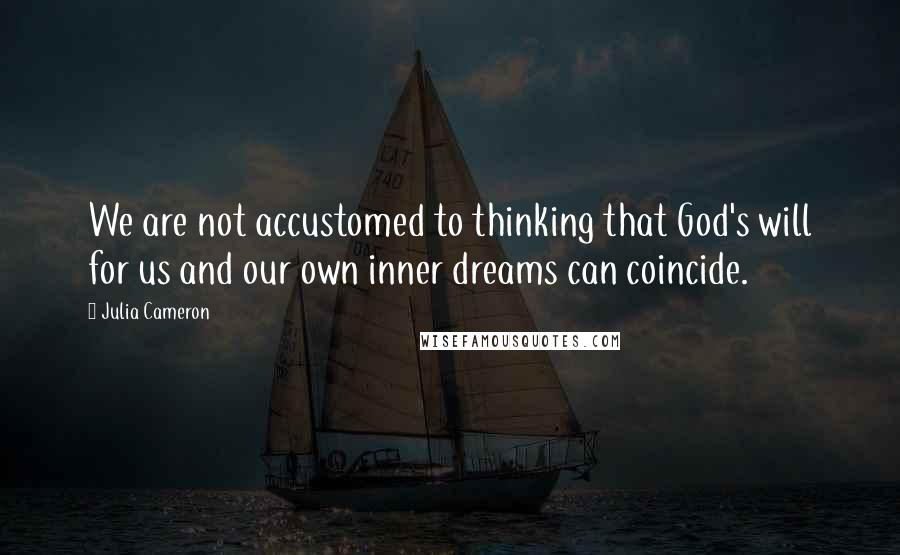 Julia Cameron Quotes: We are not accustomed to thinking that God's will for us and our own inner dreams can coincide.