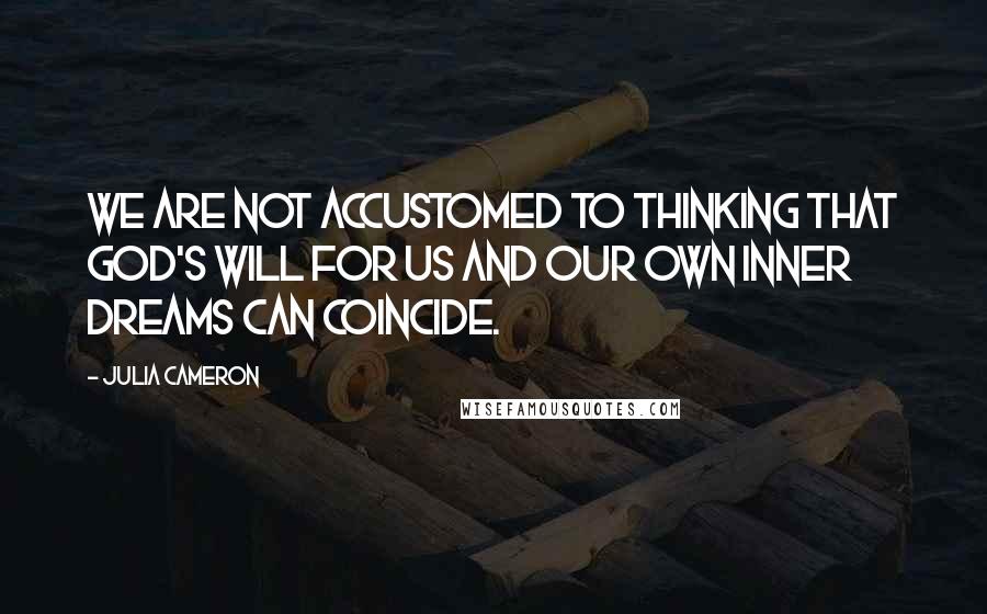Julia Cameron Quotes: We are not accustomed to thinking that God's will for us and our own inner dreams can coincide.