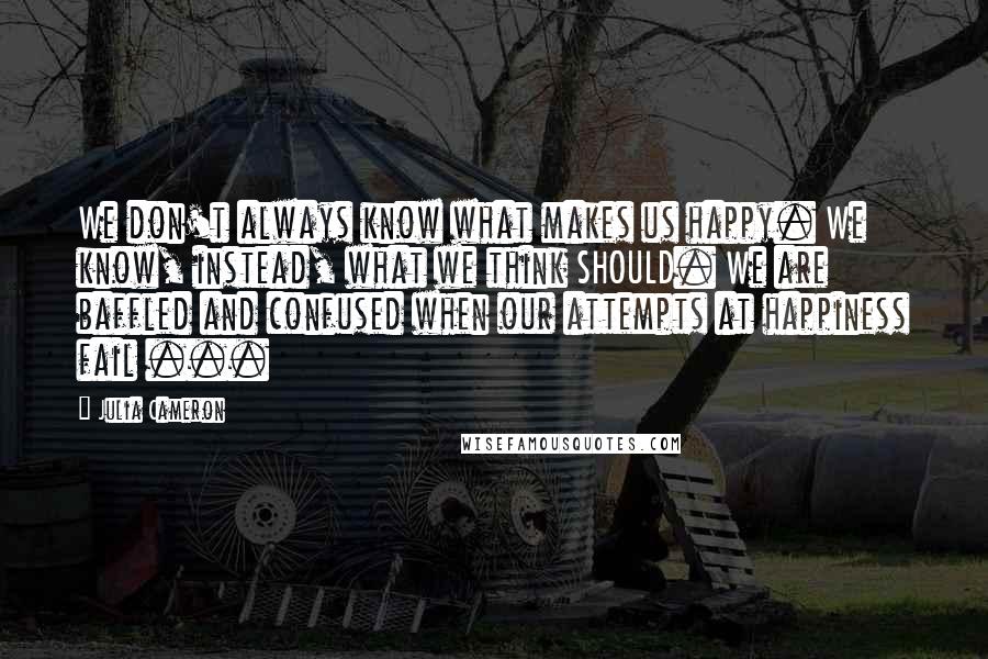 Julia Cameron Quotes: We don't always know what makes us happy. We know, instead, what we think SHOULD. We are baffled and confused when our attempts at happiness fail ...