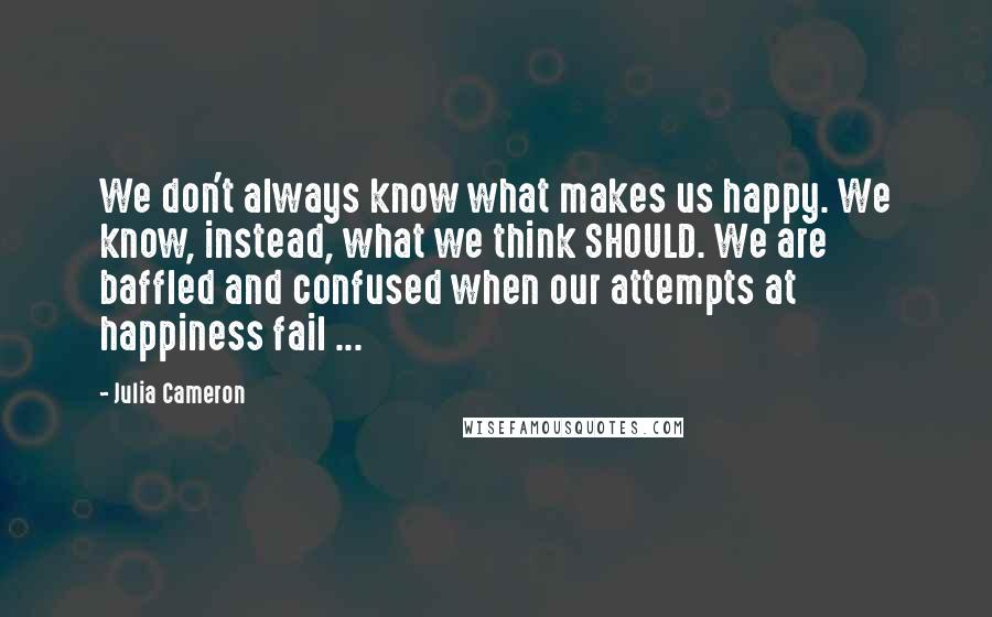 Julia Cameron Quotes: We don't always know what makes us happy. We know, instead, what we think SHOULD. We are baffled and confused when our attempts at happiness fail ...