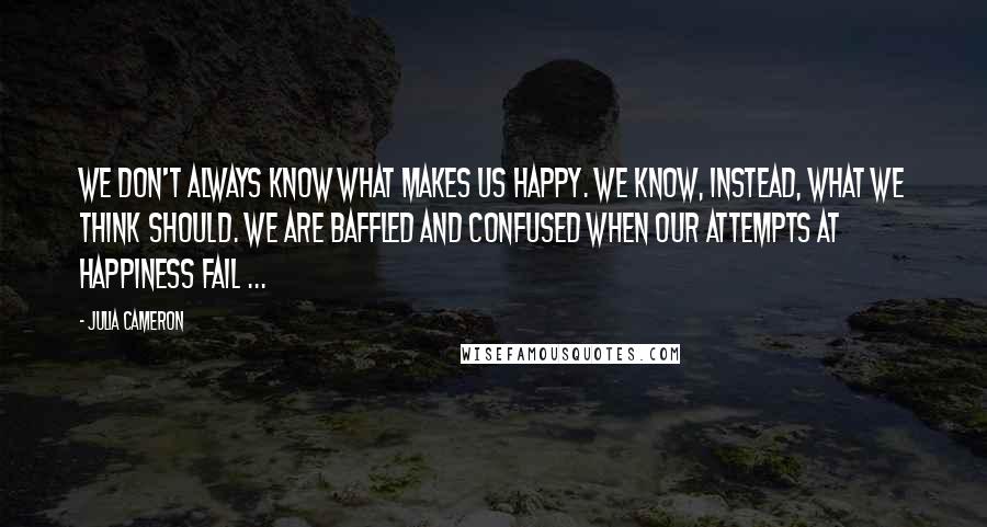 Julia Cameron Quotes: We don't always know what makes us happy. We know, instead, what we think SHOULD. We are baffled and confused when our attempts at happiness fail ...