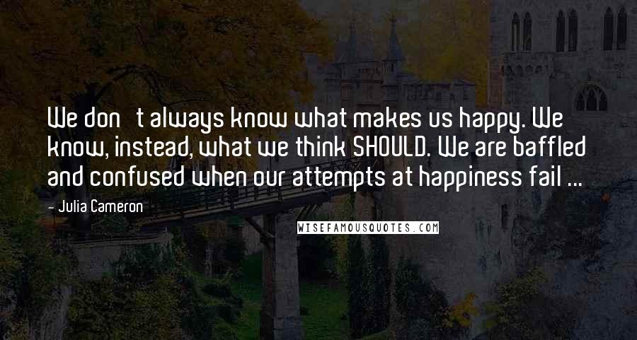 Julia Cameron Quotes: We don't always know what makes us happy. We know, instead, what we think SHOULD. We are baffled and confused when our attempts at happiness fail ...