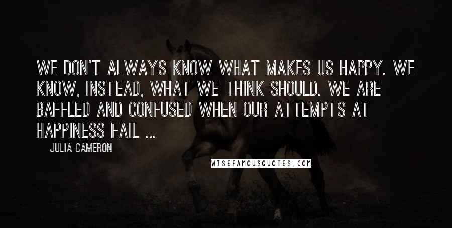 Julia Cameron Quotes: We don't always know what makes us happy. We know, instead, what we think SHOULD. We are baffled and confused when our attempts at happiness fail ...