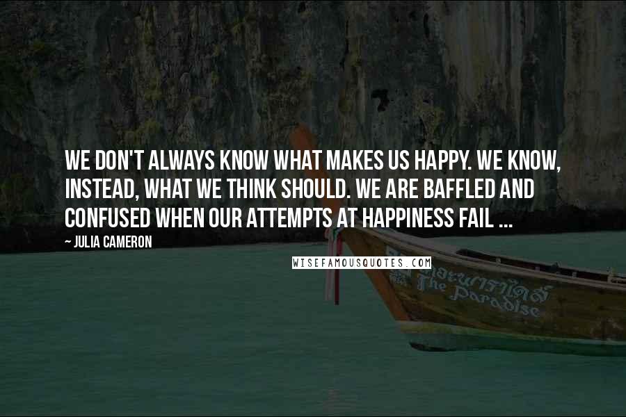 Julia Cameron Quotes: We don't always know what makes us happy. We know, instead, what we think SHOULD. We are baffled and confused when our attempts at happiness fail ...