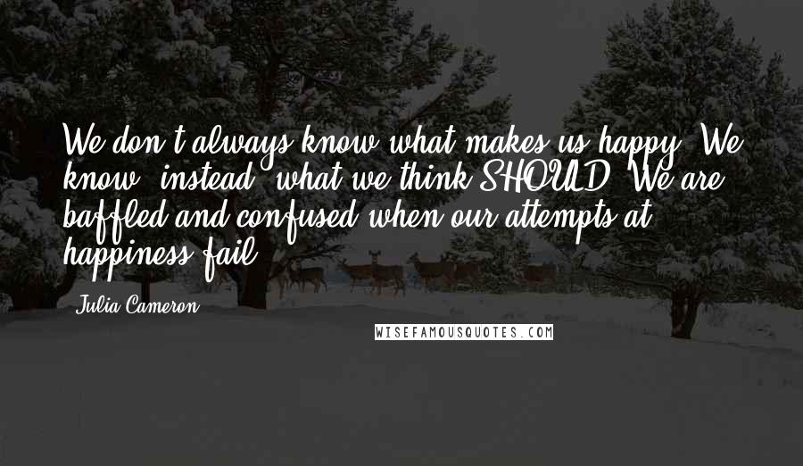 Julia Cameron Quotes: We don't always know what makes us happy. We know, instead, what we think SHOULD. We are baffled and confused when our attempts at happiness fail ...