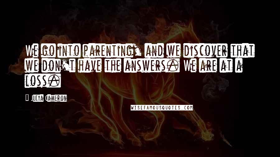 Julia Cameron Quotes: We go into parenting, and we discover that we don't have the answers. We are at a loss.