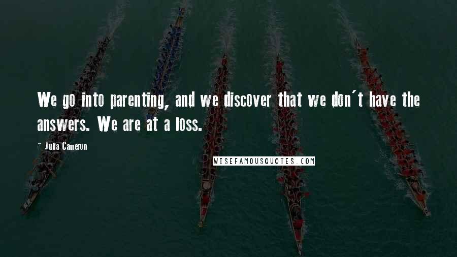 Julia Cameron Quotes: We go into parenting, and we discover that we don't have the answers. We are at a loss.