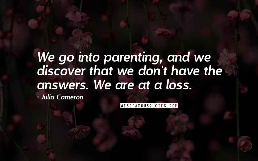 Julia Cameron Quotes: We go into parenting, and we discover that we don't have the answers. We are at a loss.