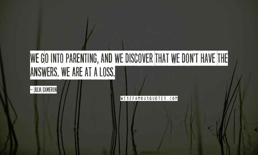 Julia Cameron Quotes: We go into parenting, and we discover that we don't have the answers. We are at a loss.