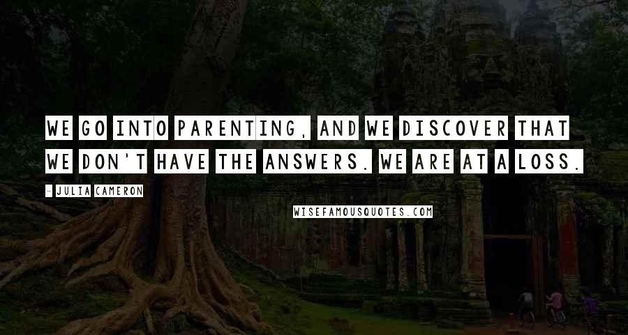 Julia Cameron Quotes: We go into parenting, and we discover that we don't have the answers. We are at a loss.