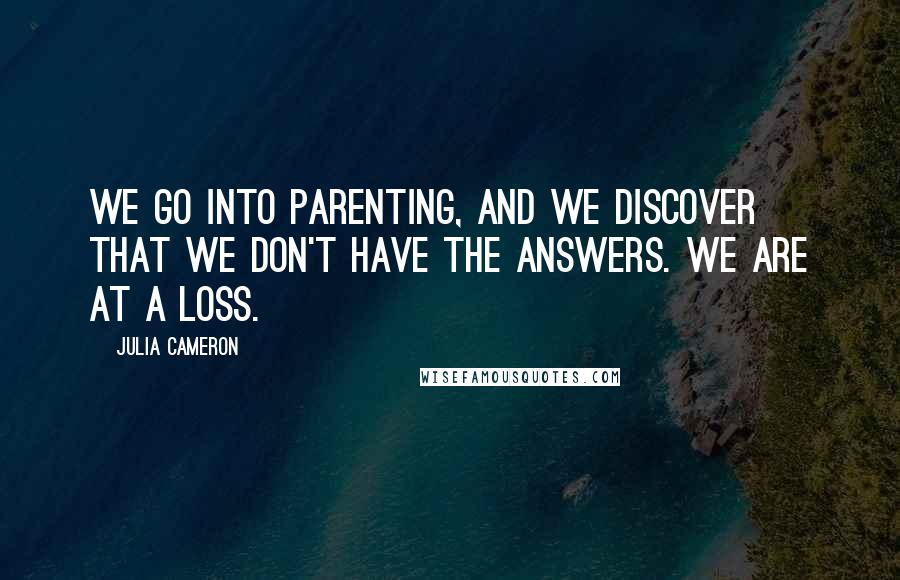 Julia Cameron Quotes: We go into parenting, and we discover that we don't have the answers. We are at a loss.